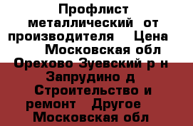 Профлист металлический  от производителя. › Цена ­ 520 - Московская обл., Орехово-Зуевский р-н, Запрудино д. Строительство и ремонт » Другое   . Московская обл.